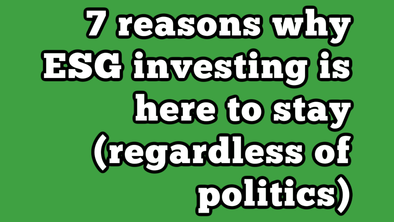 7 reasons why ESG investing is here to stay (regardless of politics ...